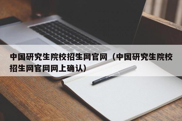 中国研究生院校招生网官网（中国研究生院校招生网官网网上确认）