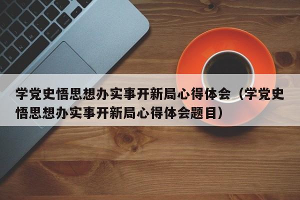 学党史悟思想办实事开新局心得体会（学党史悟思想办实事开新局心得体会题目）