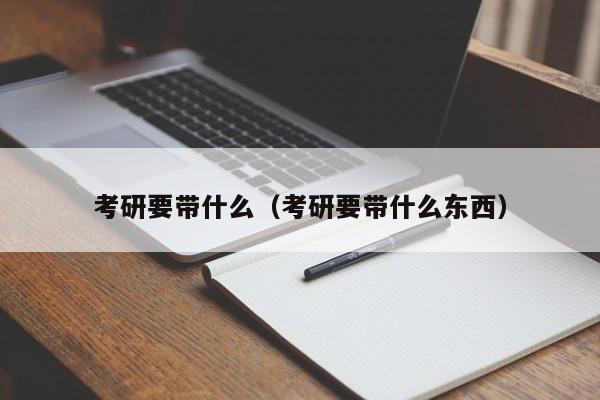 考研要带什么（考研要带什么东西）