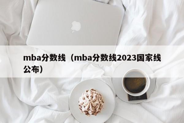 mba分数线（mba分数线2023国家线公布）