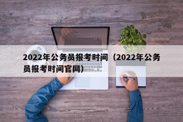 2022年公务员报考时间（2022年公务员报考时间官网）