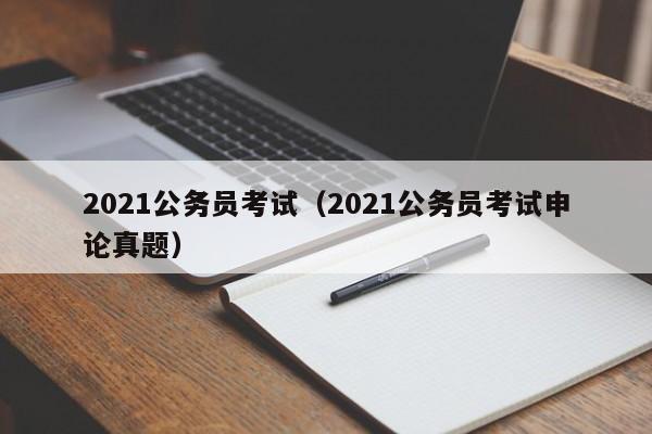 2021公务员考试（2021公务员考试申论真题）