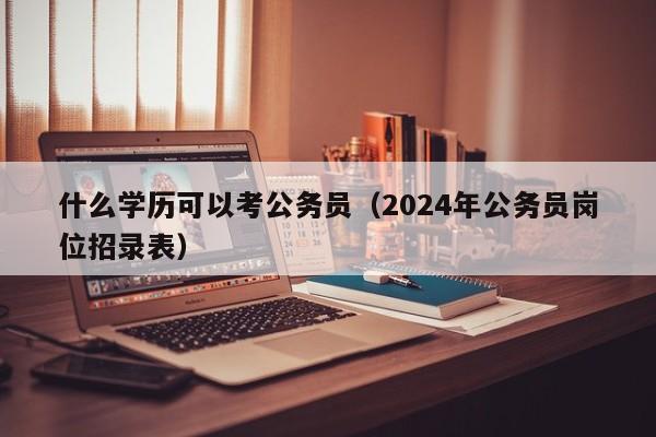 什么学历可以考公务员（2024年公务员岗位招录表）