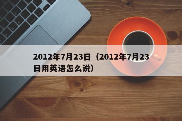 2012年7月23日（2012年7月23日用英语怎么说）