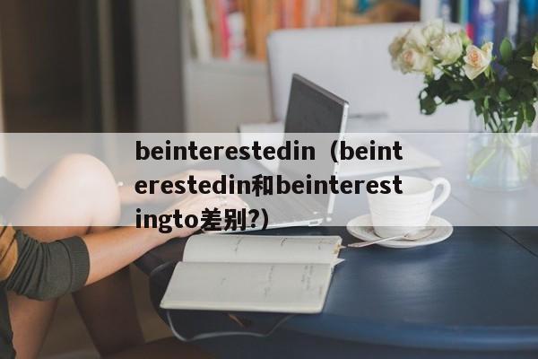 beinterestedin（beinterestedin和beinterestingto差别?）