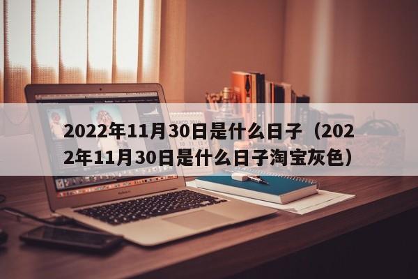 2022年11月30日是什么日子（2022年11月30日是什么日子淘宝灰色）