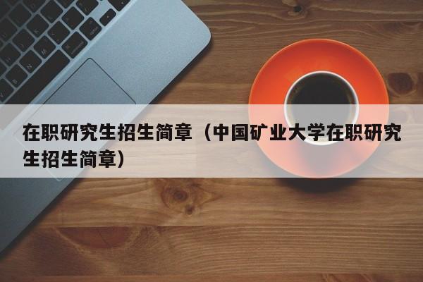 在职研究生招生简章（中国矿业大学在职研究生招生简章）