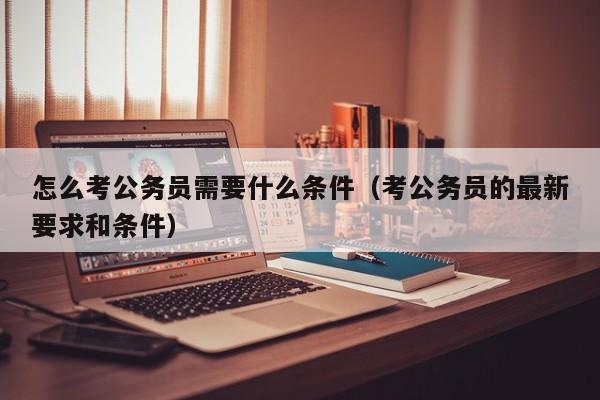 怎么考公务员需要什么条件（考公务员的最新要求和条件）