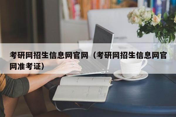 考研网招生信息网官网（考研网招生信息网官网准考证）