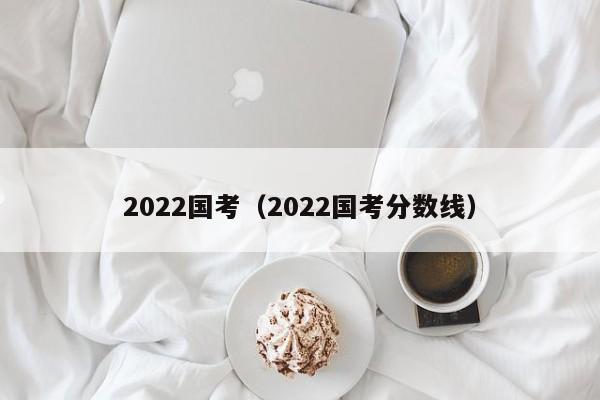 2022国考（2022国考分数线）