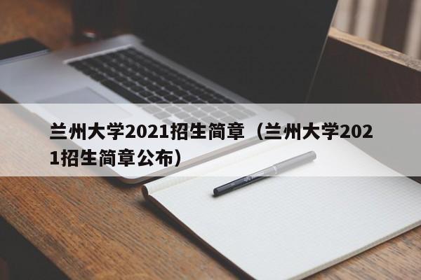 兰州大学2021招生简章（兰州大学2021招生简章公布）