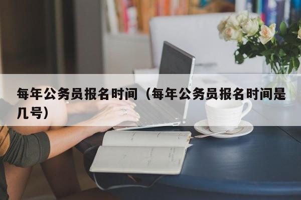 每年公务员报名时间（每年公务员报名时间是几号）