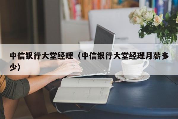 中信银行大堂经理（中信银行大堂经理月薪多少）