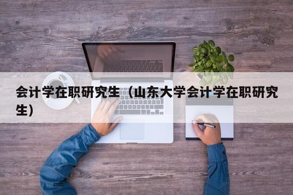 会计学在职研究生（山东大学会计学在职研究生）