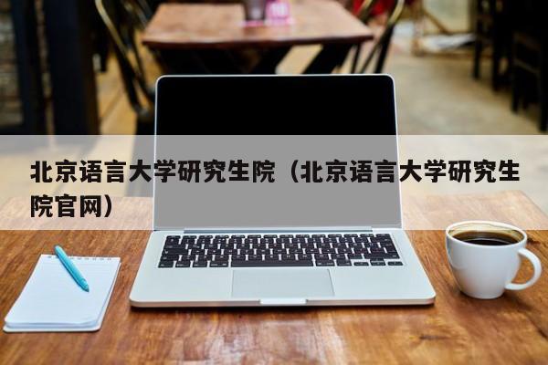 北京语言大学研究生院（北京语言大学研究生院官网）