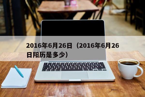 2016年6月26日（2016年6月26日阳历是多少）