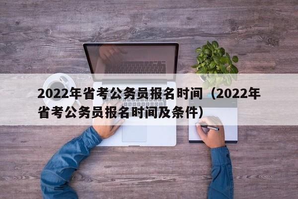 2022年省考公务员报名时间（2022年省考公务员报名时间及条件）