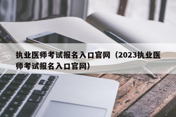 执业医师考试报名入口官网（2023执业医师考试报名入口官网）