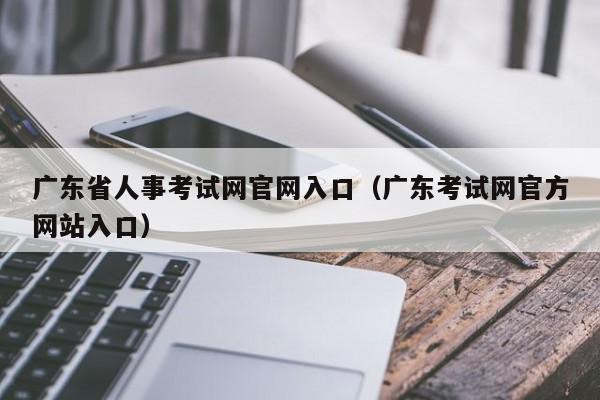 广东省人事考试网官网入口（广东考试网官方网站入口）