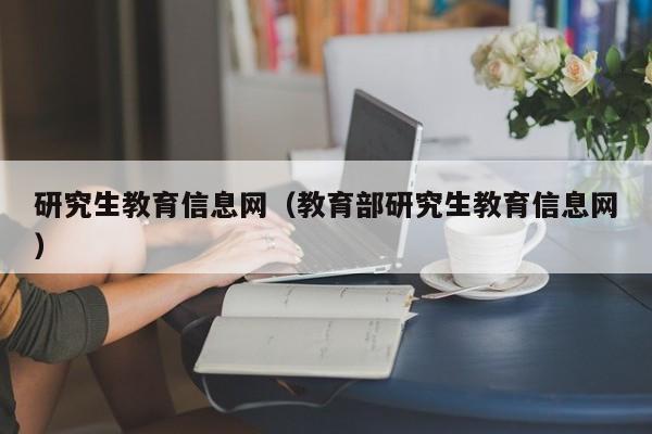 研究生教育信息网（教育部研究生教育信息网）