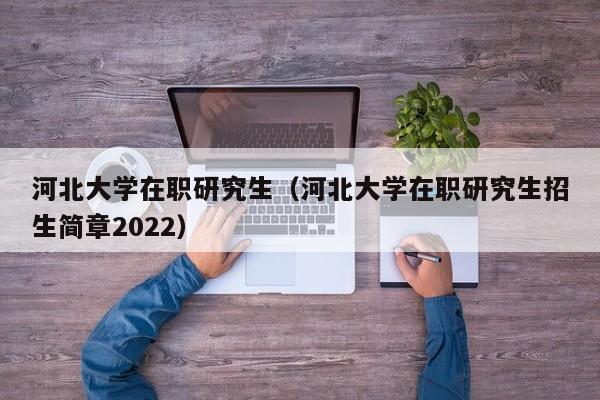 河北大学在职研究生（河北大学在职研究生招生简章2022）