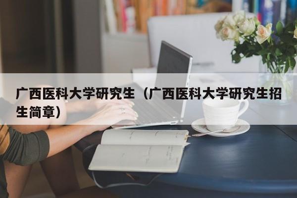 广西医科大学研究生（广西医科大学研究生招生简章）