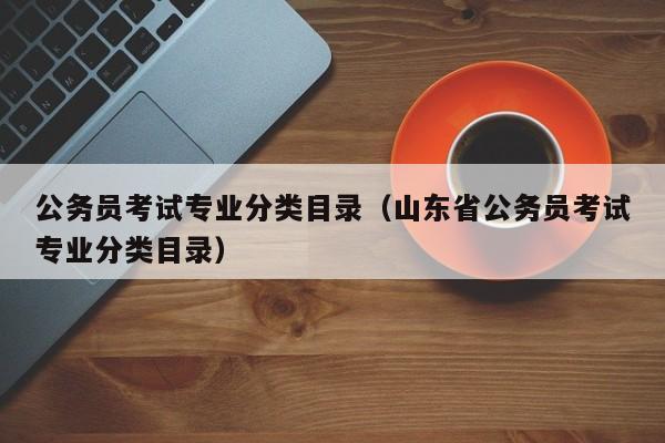 公务员考试专业分类目录（山东省公务员考试专业分类目录）