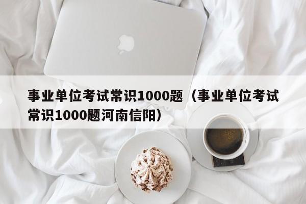 事业单位考试常识1000题（事业单位考试常识1000题河南信阳）