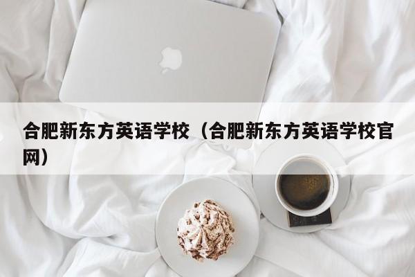 合肥新东方英语学校（合肥新东方英语学校官网）