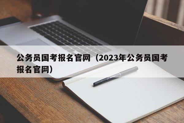 公务员国考报名官网（2023年公务员国考报名官网）