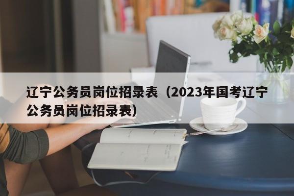 辽宁公务员岗位招录表（2023年国考辽宁公务员岗位招录表）