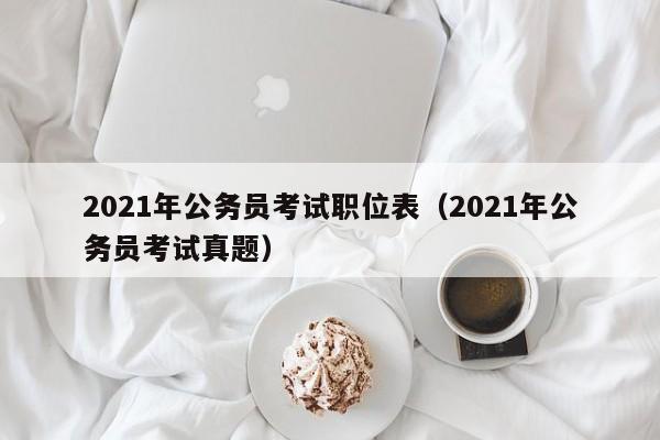 2021年公务员考试职位表（2021年公务员考试真题）