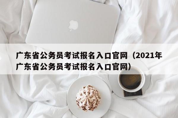 广东省公务员考试报名入口官网（2021年广东省公务员考试报名入口官网）