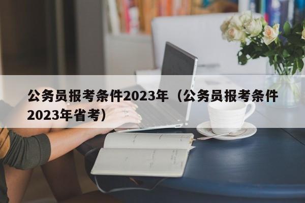 公务员报考条件2023年（公务员报考条件2023年省考）