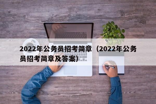 2022年公务员招考简章（2022年公务员招考简章及答案）