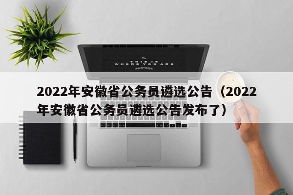 2022年安徽省公务员遴选公告（2022年安徽省公务员遴选公告发布了）