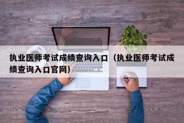 执业医师考试成绩查询入口（执业医师考试成绩查询入口官网）