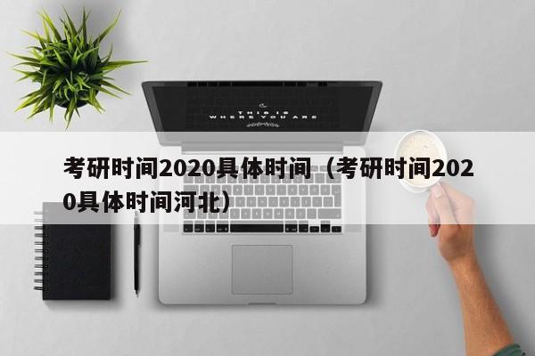 考研时间2020具体时间（考研时间2020具体时间河北）