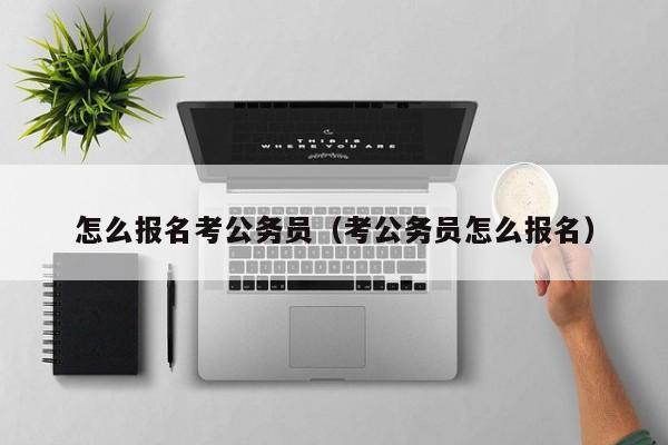 怎么报名考公务员（考公务员怎么报名）