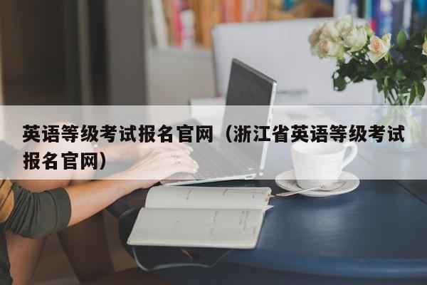 英语等级考试报名官网（浙江省英语等级考试报名官网）