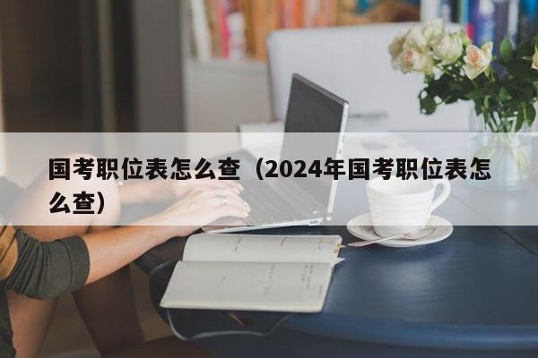 国考职位表怎么查（2024年国考职位表怎么查）