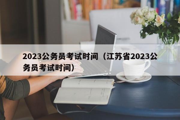 2023公务员考试时间（江苏省2023公务员考试时间）