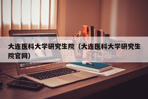 大连医科大学研究生院（大连医科大学研究生院官网）