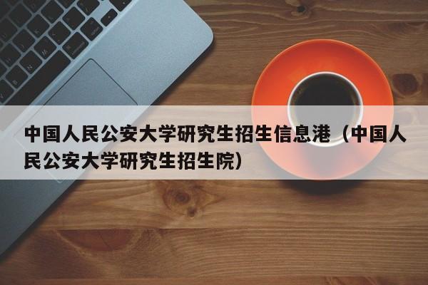 中国人民公安大学研究生招生信息港（中国人民公安大学研究生招生院）