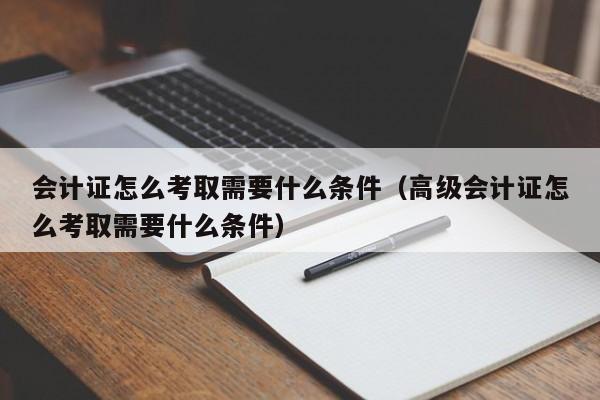 会计证怎么考取需要什么条件（高级会计证怎么考取需要什么条件）