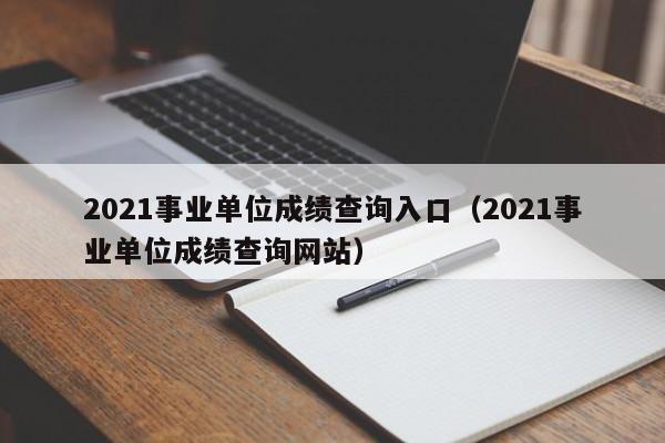 2021事业单位成绩查询入口（2021事业单位成绩查询网站）