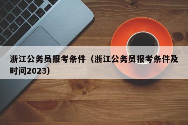 浙江公务员报考条件（浙江公务员报考条件及时间2023）