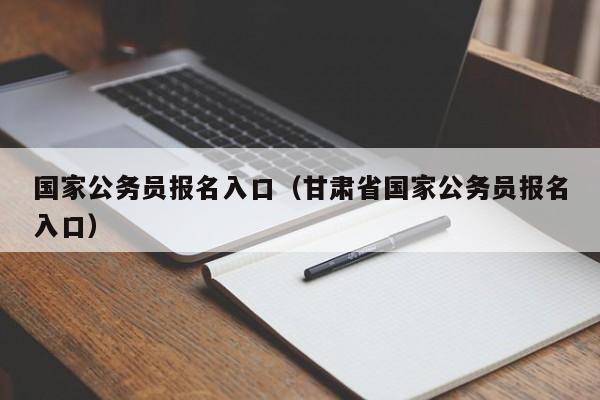 国家公务员报名入口（甘肃省国家公务员报名入口）