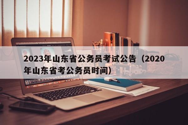 2023年山东省公务员考试公告（2020年山东省考公务员时间）