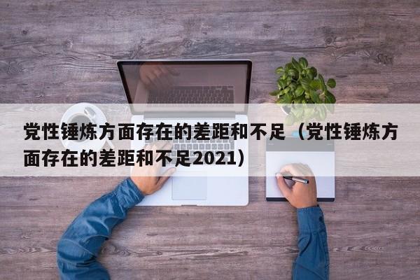 党性锤炼方面存在的差距和不足（党性锤炼方面存在的差距和不足2021）